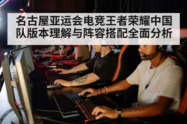 名古屋亚运会电竞王者荣耀中国队版本理解与阵容搭配全面分析