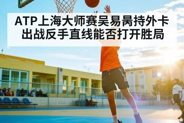 ATP上海大师赛吴易昺持外卡出战反手直线能否打开胜局
