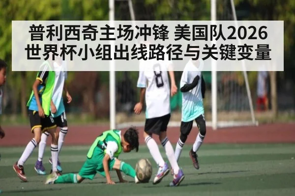 普利西奇主场冲锋 美国队2026世界杯小组出线路径与关键变量