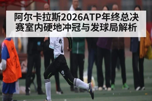 阿尔卡拉斯2026ATP年终总决赛室内硬地冲冠与发球局解析