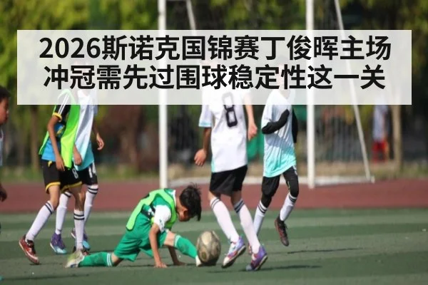 2026斯诺克国锦赛丁俊晖主场冲冠需先过围球稳定性这一关
