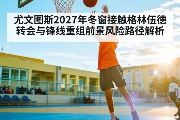 尤文图斯2027年冬窗接触格林伍德转会与锋线重组前景风险路径解析