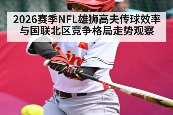 2026赛季NFL雄狮高夫传球效率与国联北区竞争格局走势观察